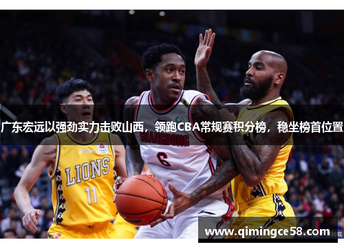 广东宏远以强劲实力击败山西，领跑CBA常规赛积分榜，稳坐榜首位置